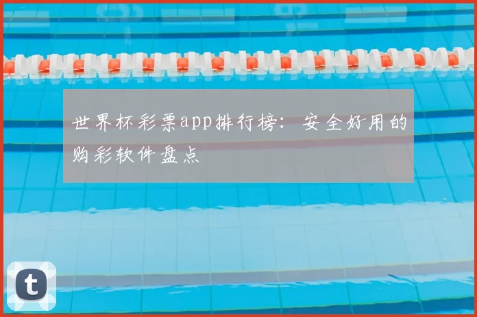 世界杯彩票app排行榜：安全好用的购彩软件盘点