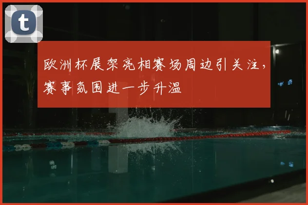欧洲杯展架亮相赛场周边引关注，赛事氛围进一步升温