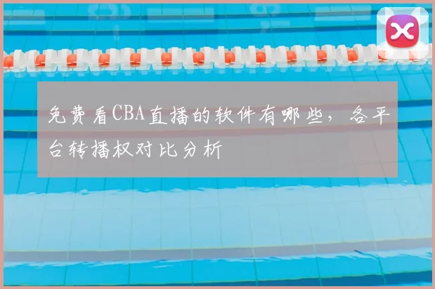 免费看CBA直播的软件有哪些，各平台转播权对比分析