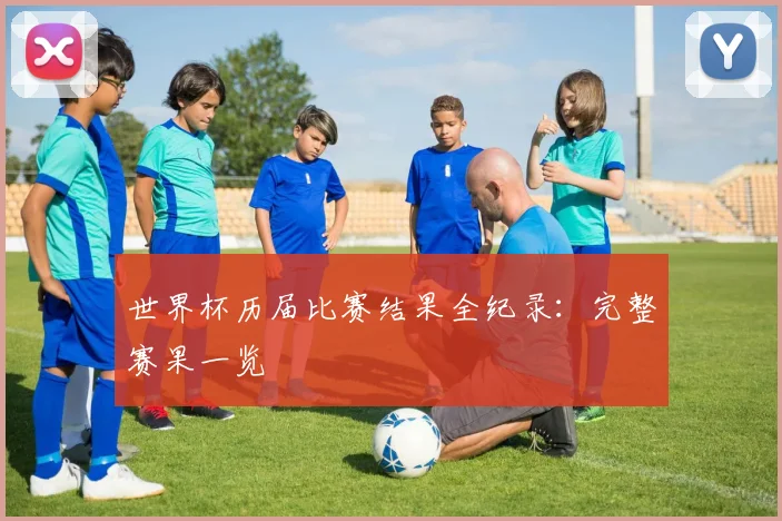 世界杯历届比赛结果全纪录：完整赛果一览