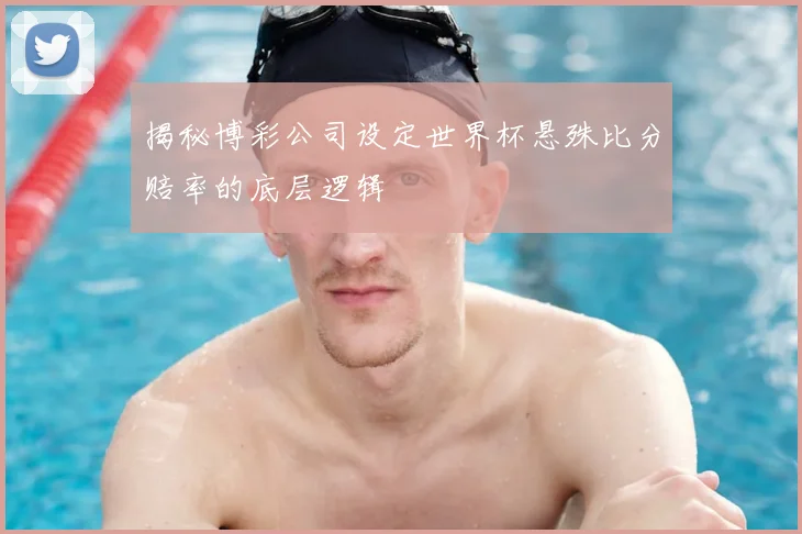揭秘博彩公司设定世界杯悬殊比分赔率的底层逻辑