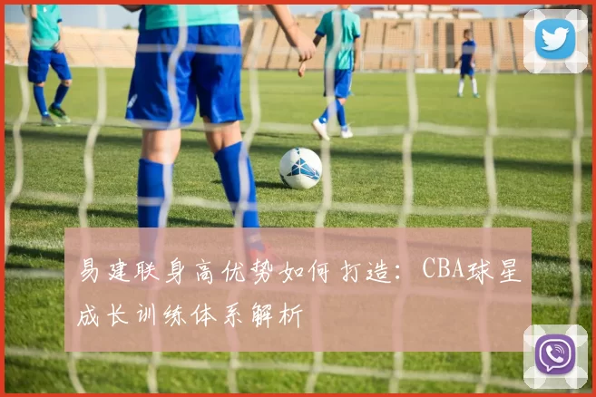 易建联身高优势如何打造：CBA球星成长训练体系解析