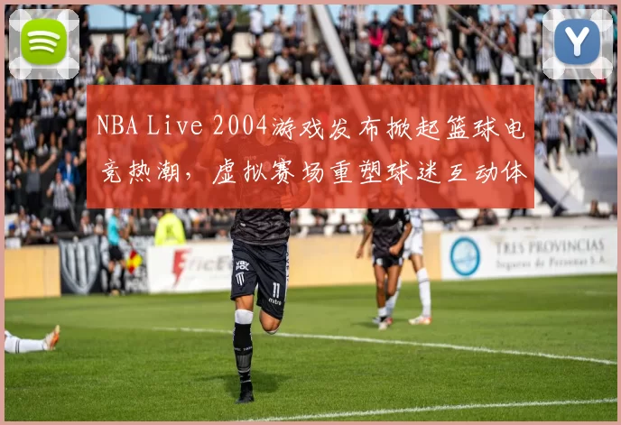 NBA Live 2004游戏发布掀起篮球电竞热潮，虚拟赛场重塑球迷互动体验