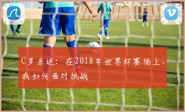 C罗亲述：在2018年世界杯赛场上，我如何面对挑战