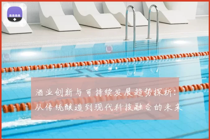 酒业创新与可持续发展趋势探析：从传统酿造到现代科技融合的未来之路