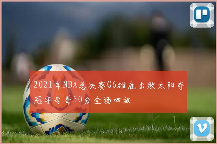 2021年NBA总决赛G6雄鹿击败太阳夺冠字母哥50分全场回放