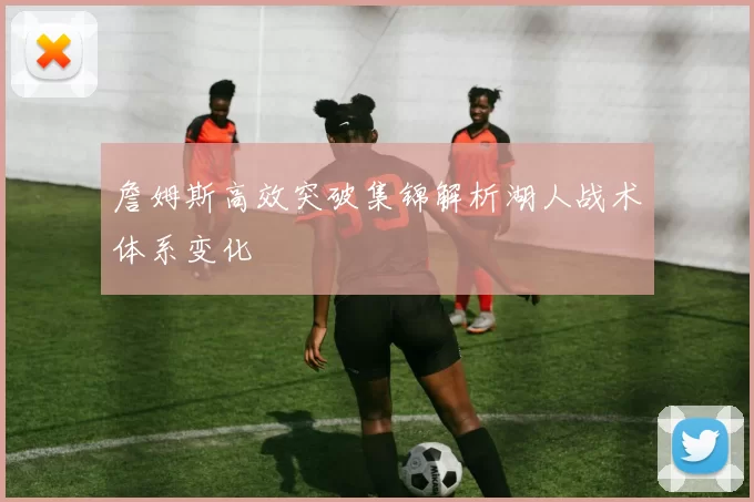 詹姆斯高效突破集锦解析湖人战术体系变化