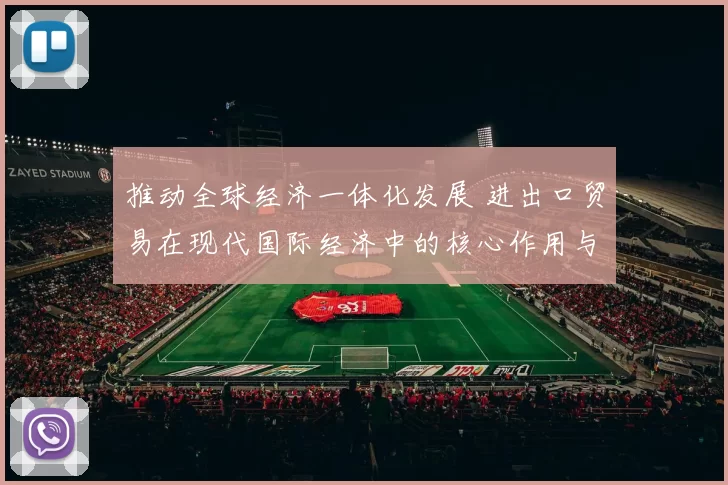 推动全球经济一体化发展 进出口贸易在现代国际经济中的核心作用与前景分析