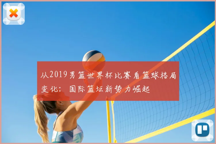 从2019男篮世界杯比赛看篮球格局变化：国际篮坛新势力崛起