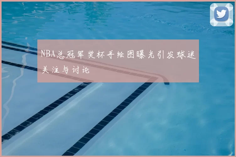 NBA总冠军奖杯手绘图曝光引发球迷关注与讨论