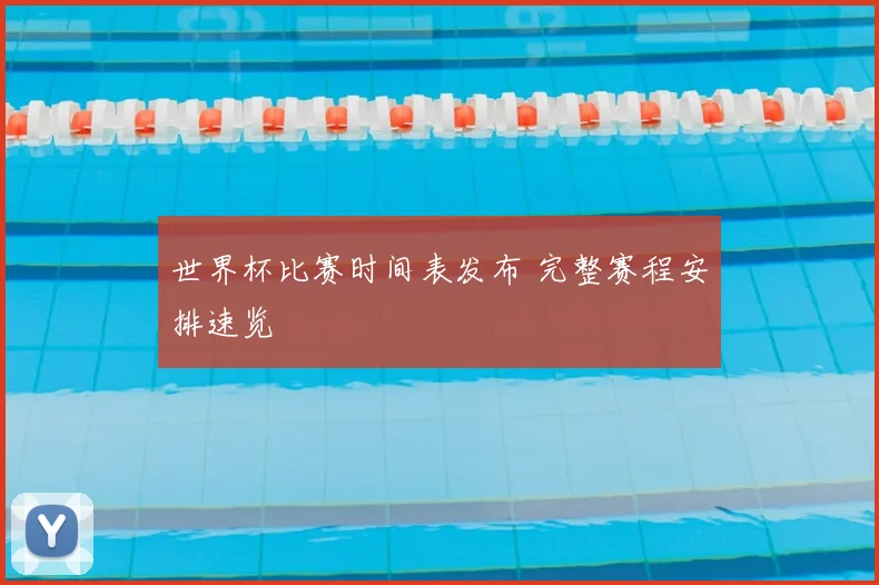 世界杯比赛时间表发布 完整赛程安排速览