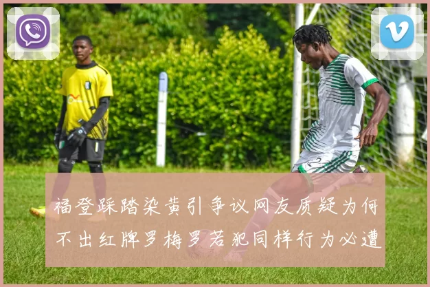 福登踩踏染黄引争议网友质疑为何不出红牌罗梅罗若犯同样行为必遭重罚