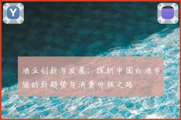 酒业创新与发展：探析中国白酒市场的新趋势与消费升级之路