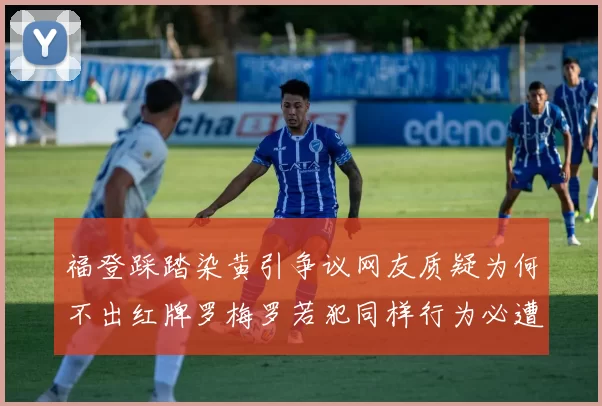 福登踩踏染黄引争议网友质疑为何不出红牌罗梅罗若犯同样行为必遭重罚