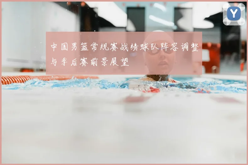 中国男篮常规赛战绩球队阵容调整与季后赛前景展望