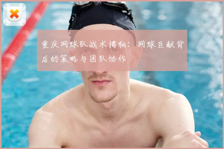 重庆网球队战术揭秘：网球巨献背后的策略与团队协作