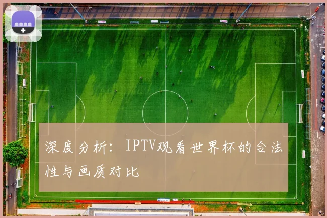 深度分析:IPTV观看世界杯的合法性与画质对比