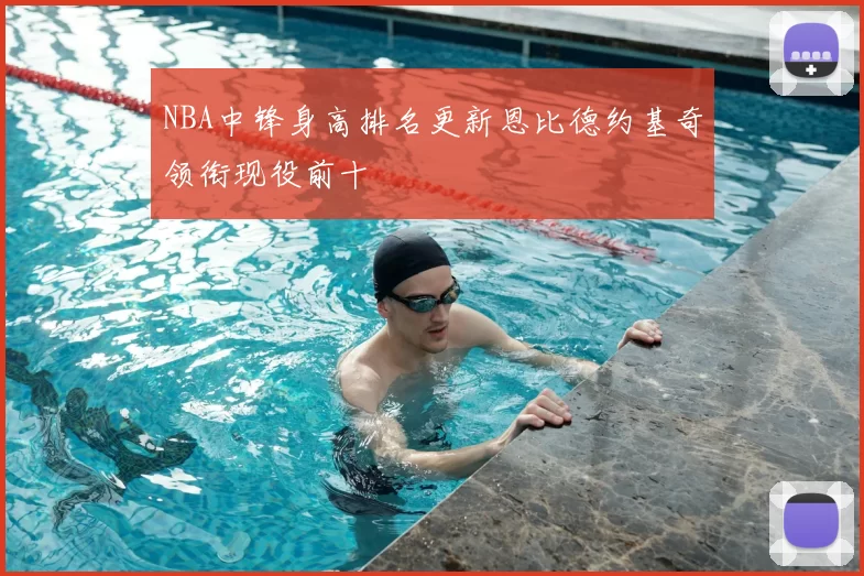NBA中锋身高排名更新恩比德约基奇领衔现役前十
