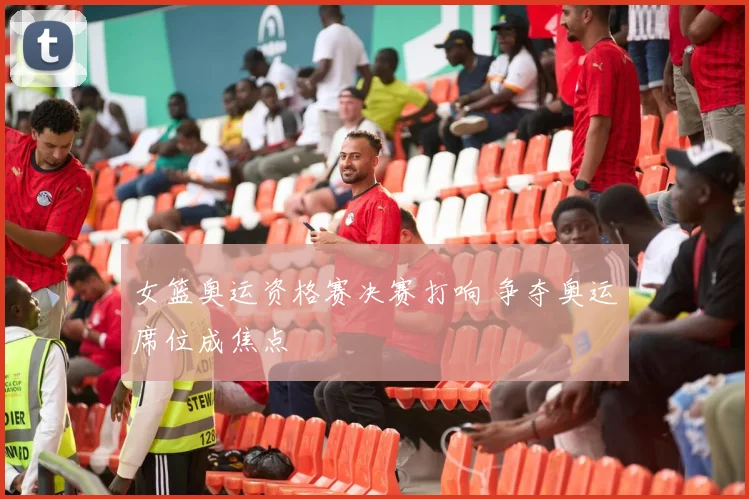 女篮奥运资格赛决赛打响 争夺奥运席位成焦点