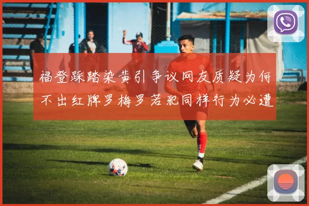 福登踩踏染黄引争议网友质疑为何不出红牌罗梅罗若犯同样行为必遭重罚