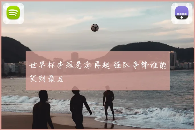 世界杯夺冠悬念再起 强队争锋谁能笑到最后