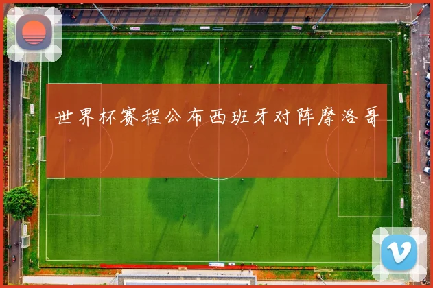 世界杯赛程公布西班牙对阵摩洛哥