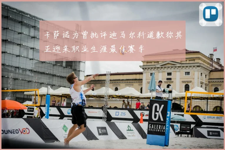 卡萨诺为曾批评迪马尔科道歉称其正迎来职业生涯最佳赛季