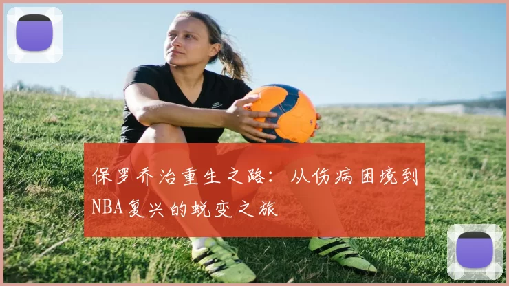 保罗乔治重生之路：从伤病困境到NBA复兴的蜕变之旅