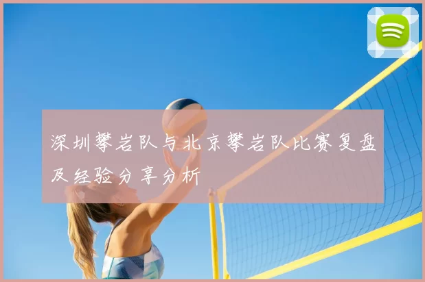 深圳攀岩队与北京攀岩队比赛复盘及经验分享分析