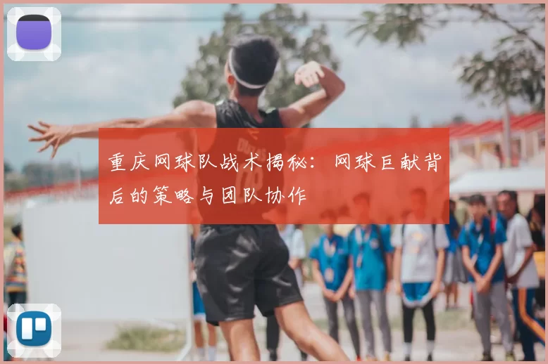 重庆网球队战术揭秘：网球巨献背后的策略与团队协作