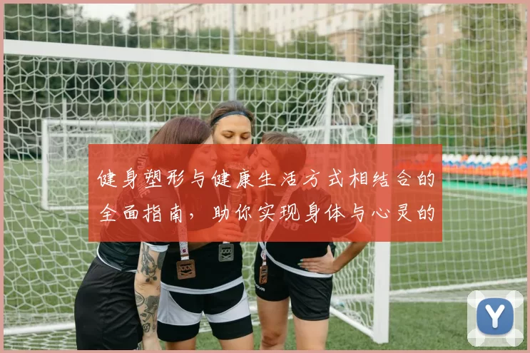 健身塑形与健康生活方式相结合的全面指南，助你实现身体与心灵的双重突破