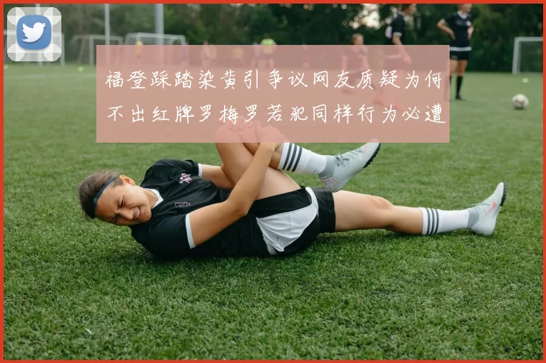 福登踩踏染黄引争议网友质疑为何不出红牌罗梅罗若犯同样行为必遭重罚