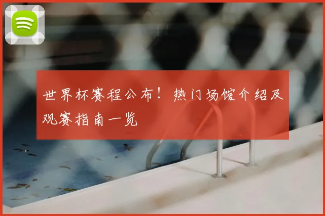 世界杯赛程公布！热门场馆介绍及观赛指南一览