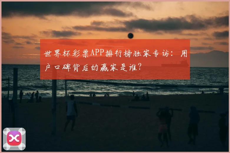 世界杯彩票APP排行榜独家专访:用户口碑背后的赢家是谁?