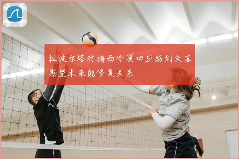 拉波尔塔对梅西冷漠回应感到失落期望未来能修复关系