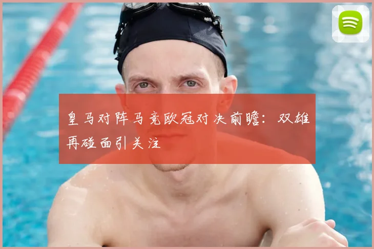 皇马对阵马竞欧冠对决前瞻:双雄再碰面引关注