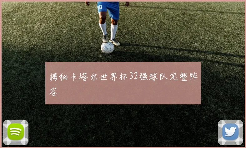 揭秘卡塔尔世界杯32强球队完整阵容