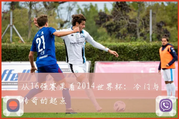 从16强赛果看2014世界杯：冷门与传奇的起点