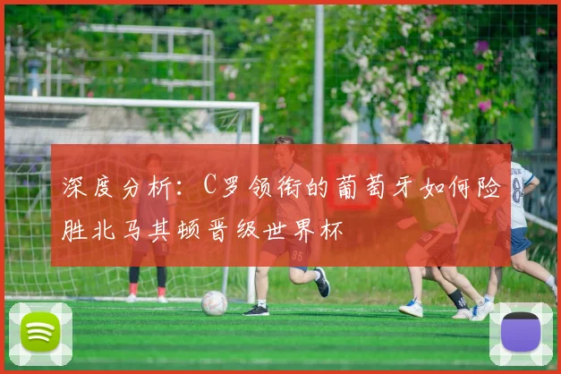 深度分析：C罗领衔的葡萄牙如何险胜北马其顿晋级世界杯