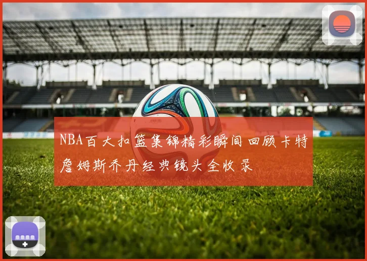 NBA百大扣篮集锦精彩瞬间回顾卡特詹姆斯乔丹经典镜头全收录