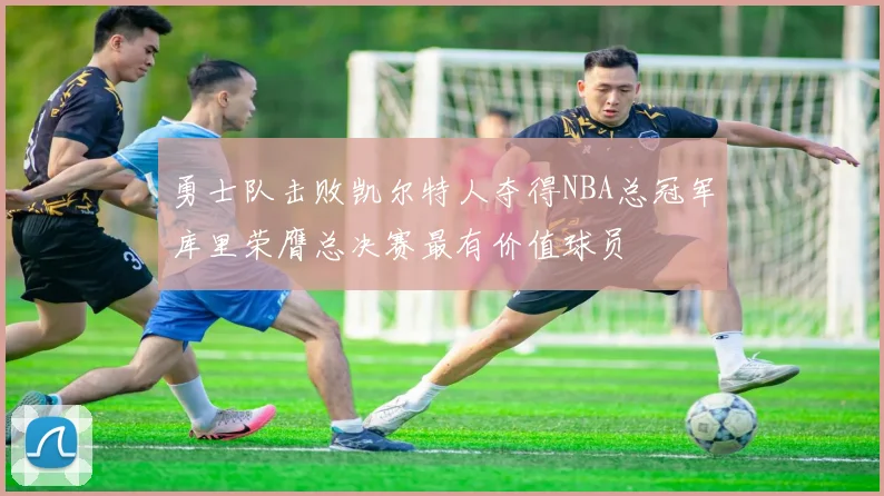 勇士队击败凯尔特人夺得NBA总冠军库里荣膺总决赛最有价值球员