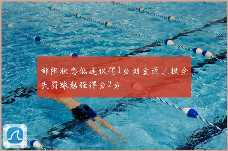 邹阳状态低迷仅得1分刘金雨三投全失罚球勉强得分2分