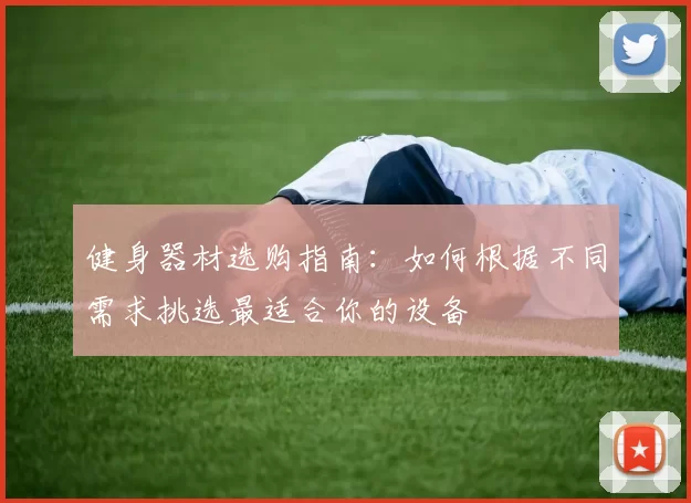 健身器材选购指南：如何根据不同需求挑选最适合你的设备
