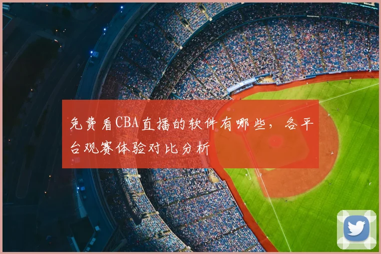 免费看CBA直播的软件有哪些，各平台观赛体验对比分析