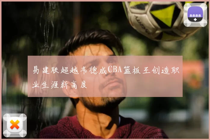 易建联超越韦德成CBA篮板王创造职业生涯新高度