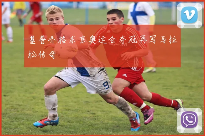 基普乔格东京奥运会夺冠再写马拉松传奇