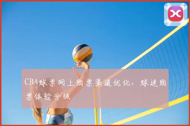CBA球票网上购票渠道优化，球迷购票体验升级