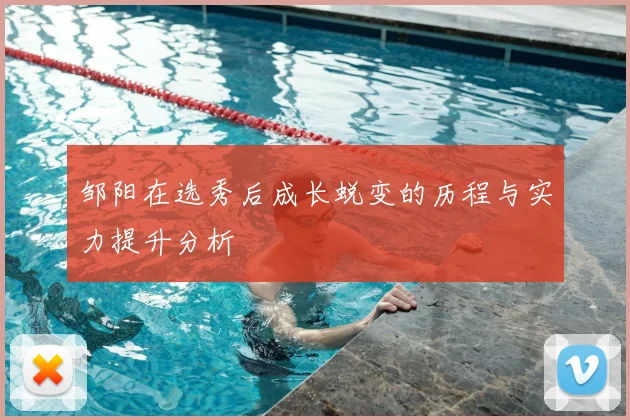 邹阳在选秀后成长蜕变的历程与实力提升分析