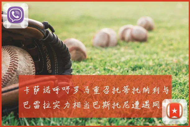 卡萨诺呼吁罗马重召托蒂托纳利与巴雷拉实力相当巴斯托尼遭遇网络暴力