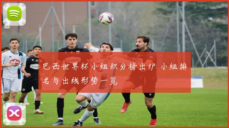 巴西世界杯小组积分榜出炉 小组排名与出线形势一览